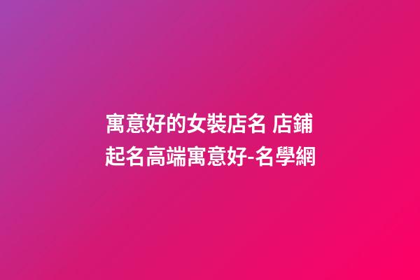 寓意好的女裝店名 店鋪起名高端寓意好-名學網-第1張-店鋪起名-玄機派
